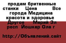  продам бритвенные станки  › Цена ­ 400 - Все города Медицина, красота и здоровье » Другое   . Марий Эл респ.,Йошкар-Ола г.